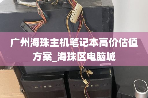 广州海珠主机笔记本高价估值方案_海珠区电脑城