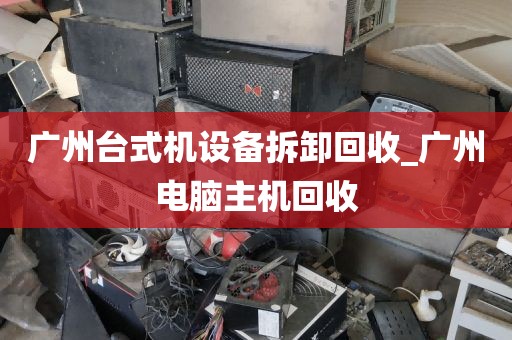 广州台式机设备拆卸回收_广州电脑主机回收