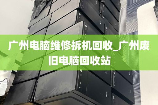 广州电脑维修拆机回收_广州废旧电脑回收站