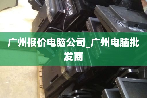 广州报价电脑公司_广州电脑批发商