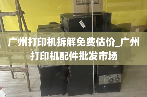 广州打印机拆解免费估价_广州打印机配件批发市场