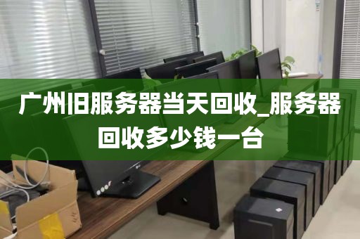 广州旧服务器当天回收_服务器回收多少钱一台