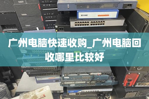 广州电脑快速收购_广州电脑回收哪里比较好