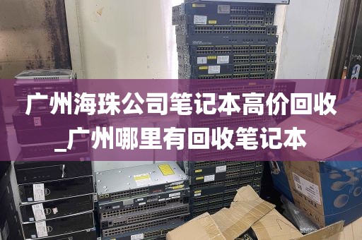 广州海珠公司笔记本高价回收_广州哪里有回收笔记本