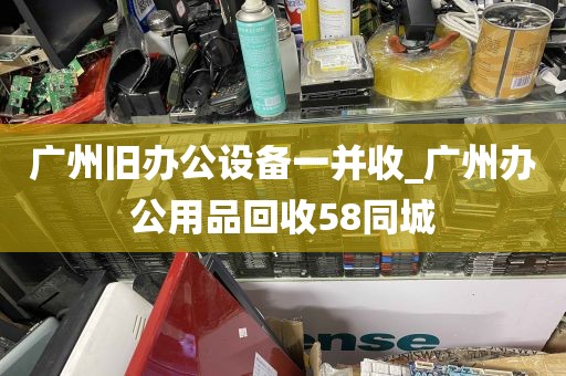 广州旧办公设备一并收_广州办公用品回收58同城