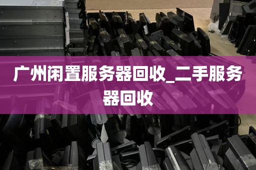 广州闲置服务器回收_二手服务器回收