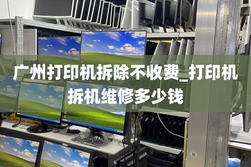 广州打印机拆除不收费_打印机拆机维修多少钱