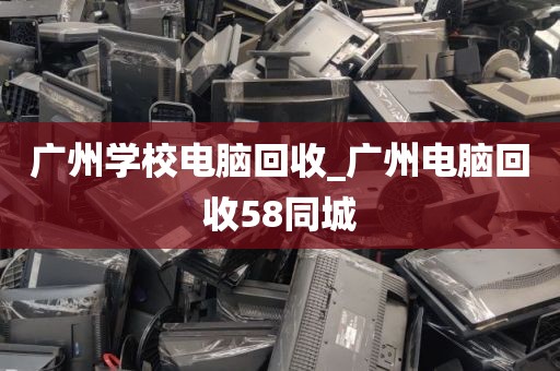 广州学校电脑回收_广州电脑回收58同城