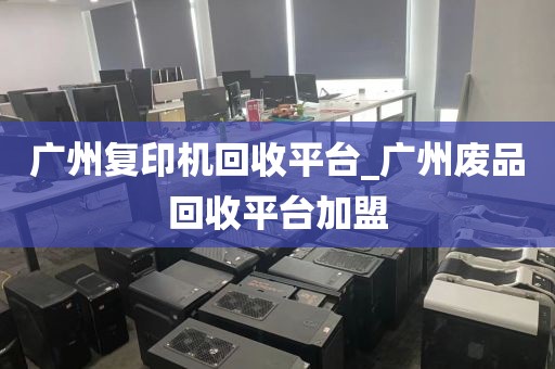 广州复印机回收平台_广州废品回收平台加盟