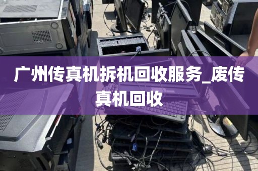 广州传真机拆机回收服务_废传真机回收