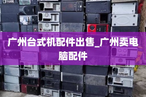 广州台式机配件出售_广州卖电脑配件