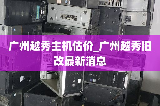 广州越秀主机估价_广州越秀旧改最新消息