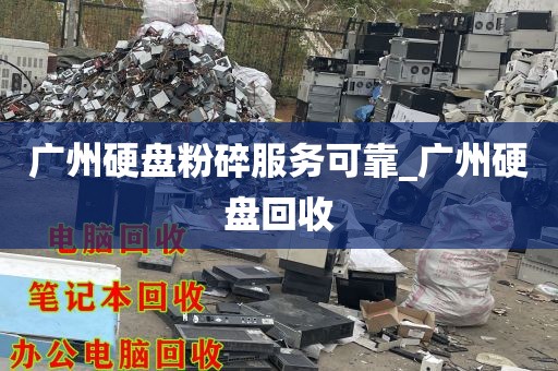 广州硬盘粉碎服务可靠_广州硬盘回收