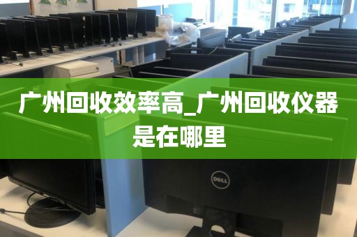 广州回收效率高_广州回收仪器是在哪里