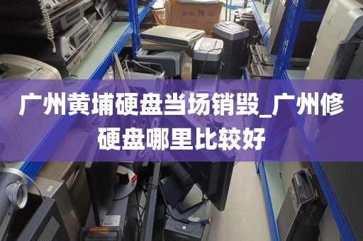 广州黄埔硬盘当场销毁_广州修硬盘哪里比较好