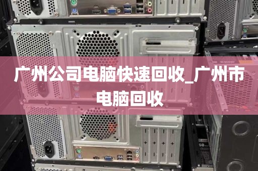 广州公司电脑快速回收_广州市电脑回收
