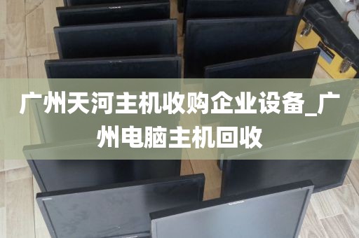 广州天河主机收购企业设备_广州电脑主机回收