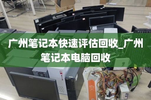 广州笔记本快速评估回收_广州笔记本电脑回收