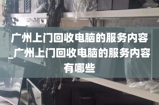 广州上门回收电脑的服务内容_广州上门回收电脑的服务内容有哪些