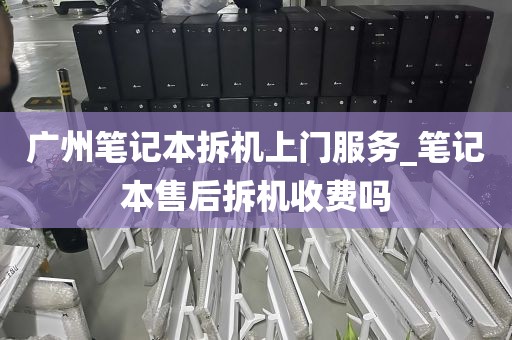 广州笔记本拆机上门服务_笔记本售后拆机收费吗