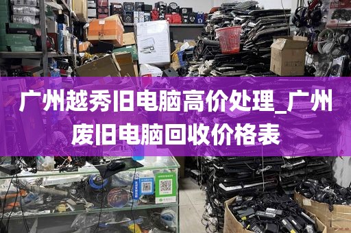 广州越秀旧电脑高价处理_广州废旧电脑回收价格表