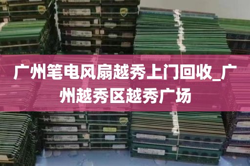 广州笔电风扇越秀上门回收_广州越秀区越秀广场