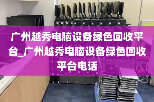 广州越秀电脑设备绿色回收平台_广州越秀电脑设备绿色回收平台电话