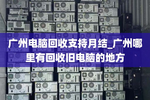 广州电脑回收支持月结_广州哪里有回收旧电脑的地方