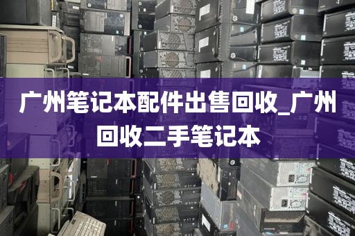 广州笔记本配件出售回收_广州回收二手笔记本