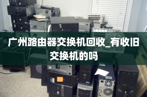 广州路由器交换机回收_有收旧交换机的吗