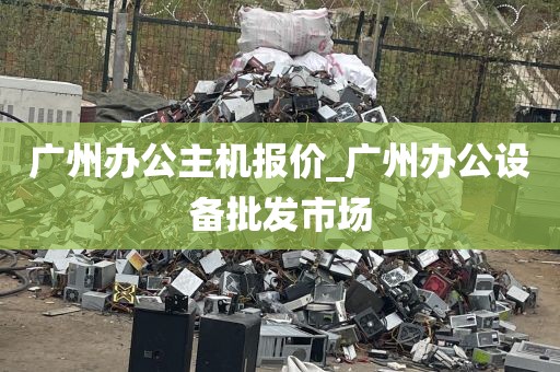 广州办公主机报价_广州办公设备批发市场