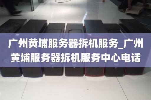 广州黄埔服务器拆机服务_广州黄埔服务器拆机服务中心电话