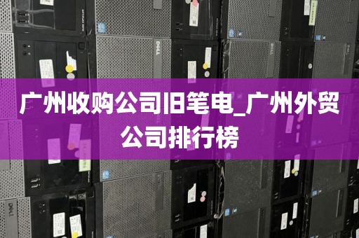 广州收购公司旧笔电_广州外贸公司排行榜
