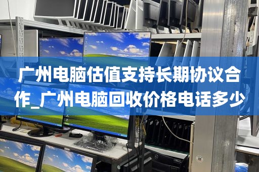 广州电脑估值支持长期协议合作_广州电脑回收价格电话多少