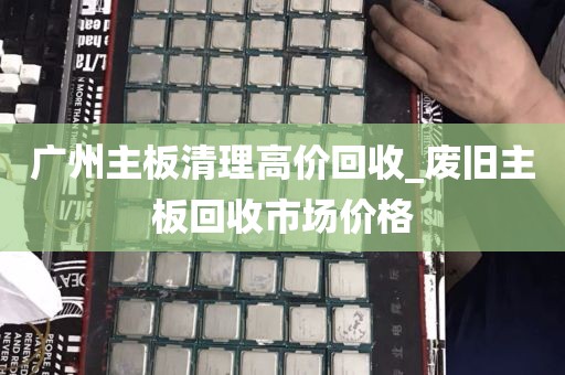 广州主板清理高价回收_废旧主板回收市场价格