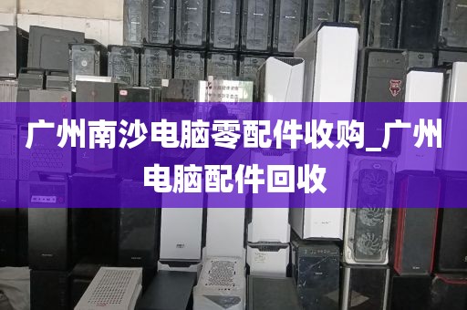 广州南沙电脑零配件收购_广州电脑配件回收