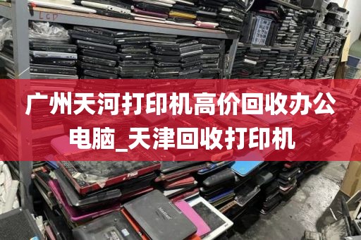 广州天河打印机高价回收办公电脑_天津回收打印机