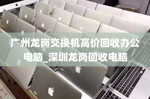 广州龙岗交换机高价回收办公电脑_深圳龙岗回收电脑