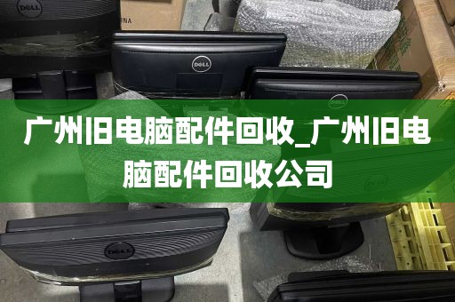 广州旧电脑配件回收_广州旧电脑配件回收公司