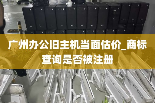 广州办公旧主机当面估价_商标查询是否被注册