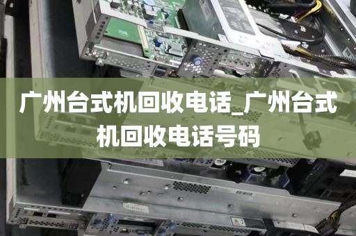 广州台式机回收电话_广州台式机回收电话号码