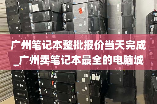 广州笔记本整批报价当天完成_广州卖笔记本最全的电脑城