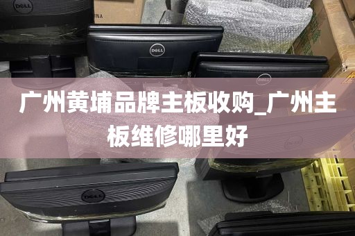 广州黄埔品牌主板收购_广州主板维修哪里好