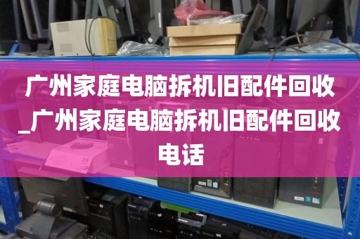 广州家庭电脑拆机旧配件回收_广州家庭电脑拆机旧配件回收电话