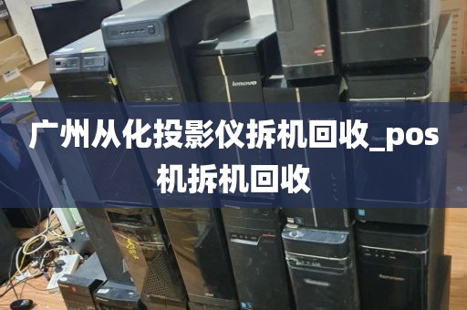 广州从化投影仪拆机回收_pos机拆机回收