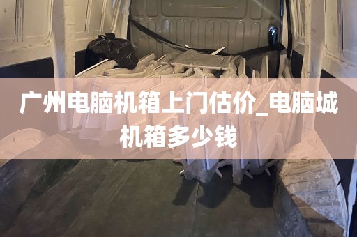 广州电脑机箱上门估价_电脑城机箱多少钱