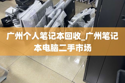 广州个人笔记本回收_广州笔记本电脑二手市场