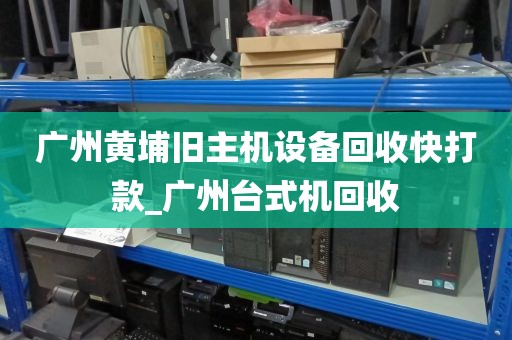 广州黄埔旧主机设备回收快打款_广州台式机回收
