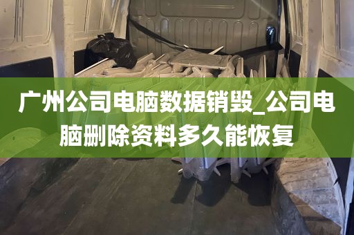 广州公司电脑数据销毁_公司电脑删除资料多久能恢复