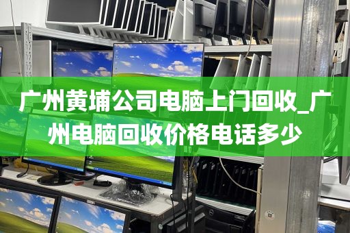 广州黄埔公司电脑上门回收_广州电脑回收价格电话多少